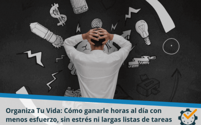 Organiza Tu Vida: cómo ganarle horas al día con menos esfuerzo, sin estrés ni largas listas de tareas