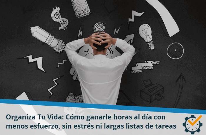Organiza Tu Vida: cómo ganarle horas al día con menos esfuerzo, sin estrés ni largas listas de tareas